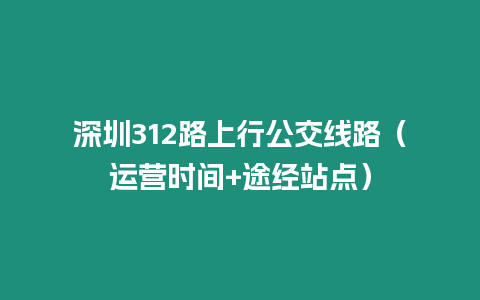 深圳312路上行公交線路（運營時間+途經站點）