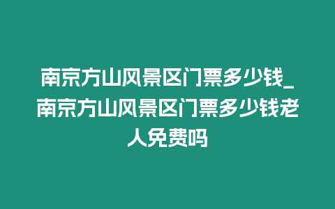 南京方山風景區門票多少錢_南京方山風景區門票多少錢老人免費嗎