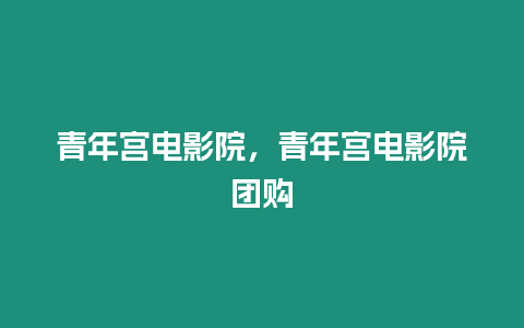 青年宮電影院，青年宮電影院團購