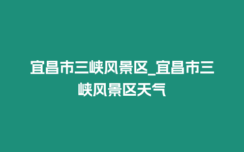 宜昌市三峽風景區_宜昌市三峽風景區天氣