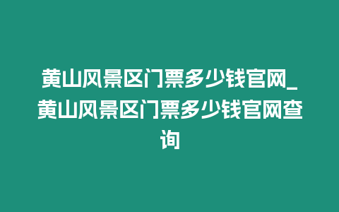 黃山風景區門票多少錢官網_黃山風景區門票多少錢官網查詢