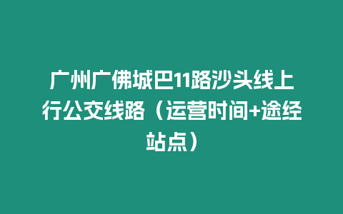 廣州廣佛城巴11路沙頭線上行公交線路（運營時間+途經(jīng)站點）