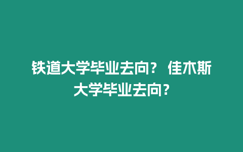 鐵道大學畢業(yè)去向？ 佳木斯大學畢業(yè)去向？