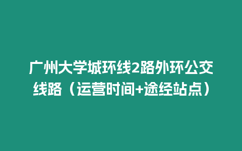 廣州大學(xué)城環(huán)線2路外環(huán)公交線路（運(yùn)營(yíng)時(shí)間+途經(jīng)站點(diǎn)）