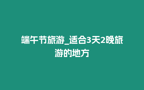 端午節(jié)旅游_適合3天2晚旅游的地方