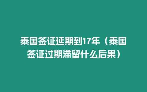 泰國簽證延期到17年（泰國簽證過期滯留什么后果）