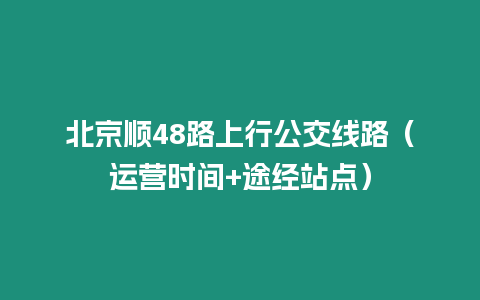 北京順48路上行公交線路（運(yùn)營(yíng)時(shí)間+途經(jīng)站點(diǎn)）