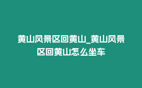 黃山風景區(qū)回黃山_黃山風景區(qū)回黃山怎么坐車