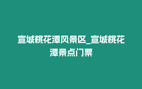 宣城桃花潭風景區_宣城桃花潭景點門票