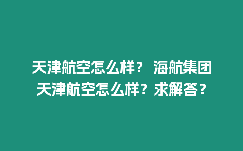 天津航空怎么樣？ 海航集團(tuán)天津航空怎么樣？求解答？