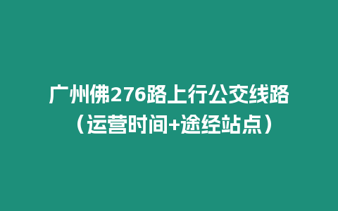 廣州佛276路上行公交線路（運營時間+途經(jīng)站點）