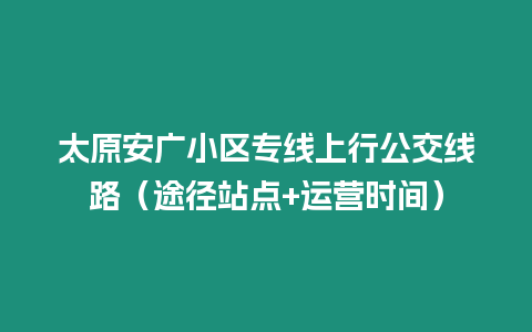 太原安廣小區專線上行公交線路（途徑站點+運營時間）