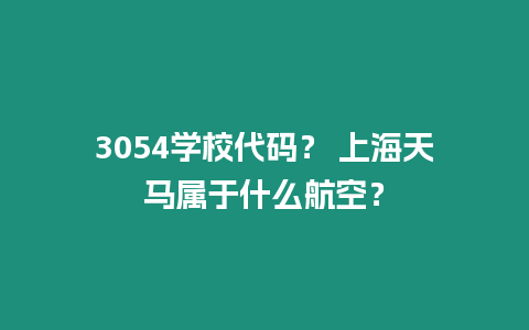 3054學(xué)校代碼？ 上海天馬屬于什么航空？