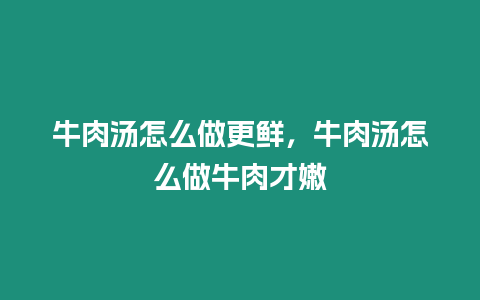 牛肉湯怎么做更鮮，牛肉湯怎么做牛肉才嫩