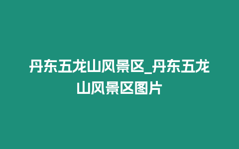 丹東五龍山風景區_丹東五龍山風景區圖片