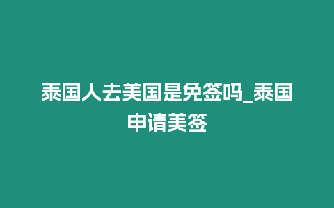 泰國人去美國是免簽嗎_泰國申請美簽