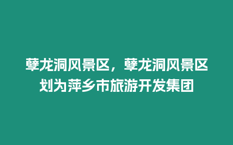 孽龍洞風(fēng)景區(qū)，孽龍洞風(fēng)景區(qū)劃為萍鄉(xiāng)市旅游開發(fā)集團