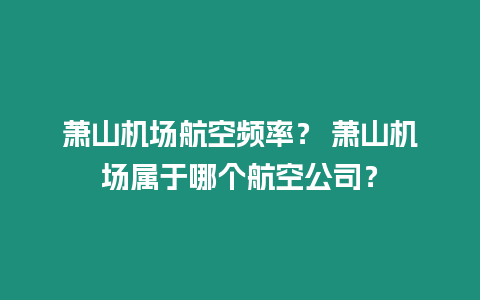 蕭山機(jī)場航空頻率？ 蕭山機(jī)場屬于哪個航空公司？