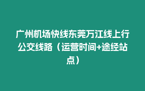 廣州機場快線東莞萬江線上行公交線路（運營時間+途經站點）