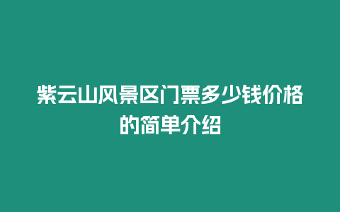 紫云山風(fēng)景區(qū)門票多少錢價(jià)格的簡(jiǎn)單介紹