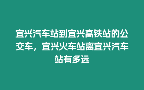 宜興汽車站到宜興高鐵站的公交車，宜興火車站離宜興汽車站有多遠(yuǎn)