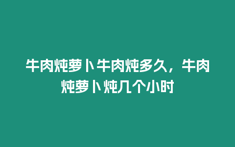 牛肉燉蘿卜牛肉燉多久，牛肉燉蘿卜燉幾個小時