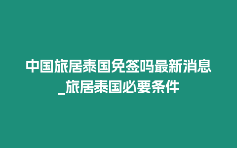 中國(guó)旅居泰國(guó)免簽嗎最新消息_旅居泰國(guó)必要條件