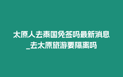 太原人去泰國免簽嗎最新消息_去太原旅游要隔離嗎