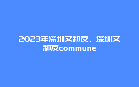 2024年深圳文和友，深圳文和友commune