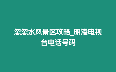 忽忽水風景區攻略_明港電視臺電話號碼