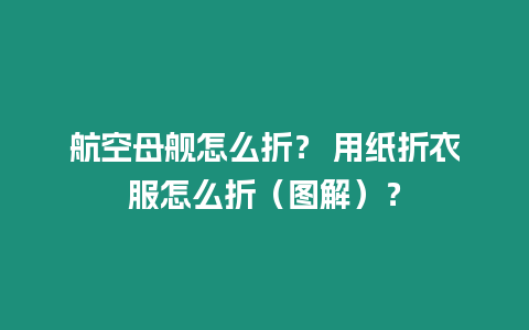 航空母艦怎么折？ 用紙折衣服怎么折（圖解）？