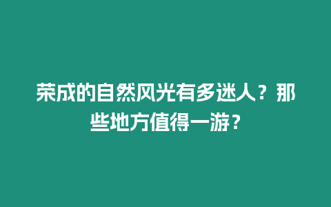 榮成的自然風光有多迷人？那些地方值得一游？