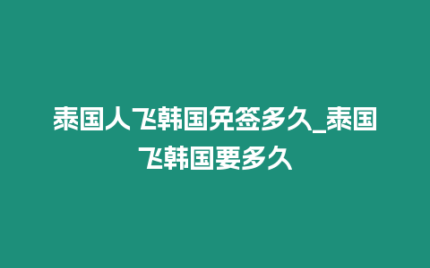 泰國人飛韓國免簽多久_泰國飛韓國要多久