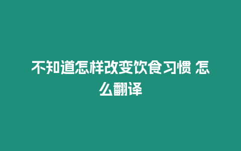 不知道怎樣改變飲食習慣 怎么翻譯