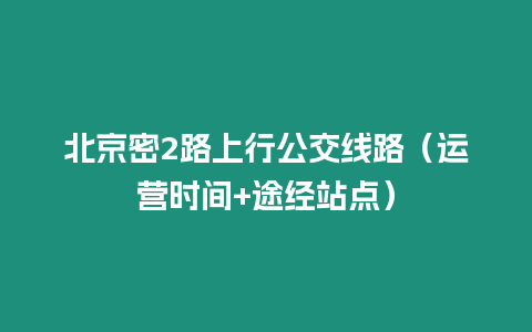 北京密2路上行公交線路（運(yùn)營(yíng)時(shí)間+途經(jīng)站點(diǎn)）