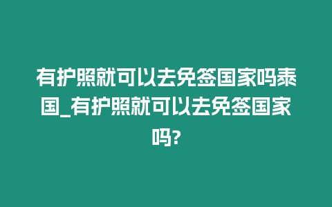 有護照就可以去免簽國家嗎泰國_有護照就可以去免簽國家嗎?