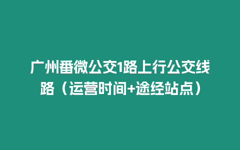 廣州番微公交1路上行公交線路（運(yùn)營(yíng)時(shí)間+途經(jīng)站點(diǎn)）