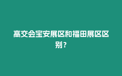 高交會寶安展區和福田展區區別？