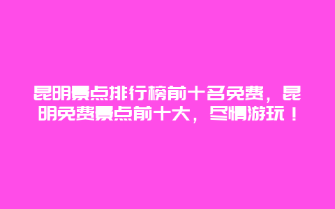 昆明景點排行榜前十名免費，昆明免費景點前十大，盡情游玩！