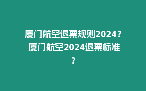 廈門航空退票規則2024？ 廈門航空2024退票標準？