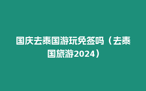 國慶去泰國游玩免簽嗎（去泰國旅游2024）