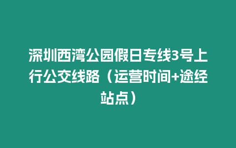 深圳西灣公園假日專線3號上行公交線路（運(yùn)營時(shí)間+途經(jīng)站點(diǎn)）