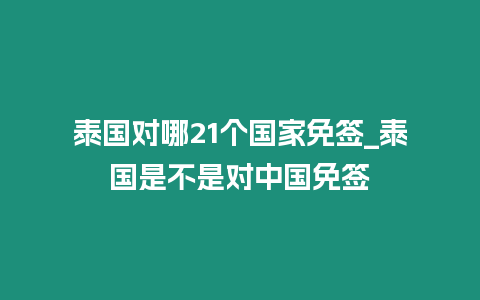 泰國對哪21個國家免簽_泰國是不是對中國免簽