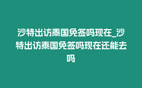 沙特出訪泰國免簽嗎現在_沙特出訪泰國免簽嗎現在還能去嗎