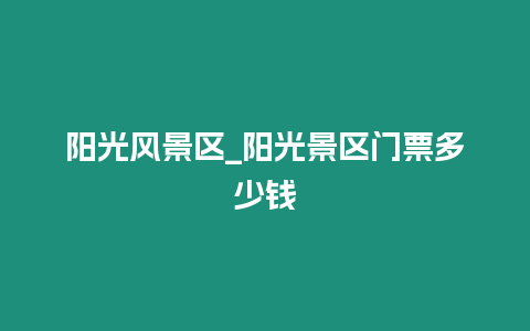 陽光風景區_陽光景區門票多少錢