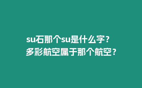 su石那個su是什么字？ 多彩航空屬于那個航空？