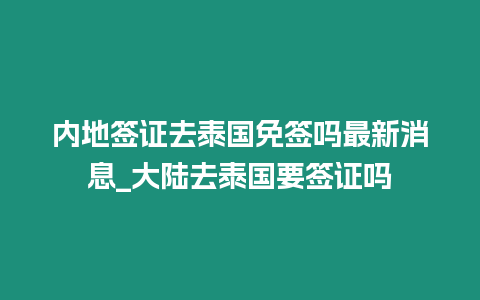 內地簽證去泰國免簽嗎最新消息_大陸去泰國要簽證嗎