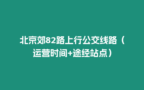 北京郊82路上行公交線路（運(yùn)營(yíng)時(shí)間+途經(jīng)站點(diǎn)）