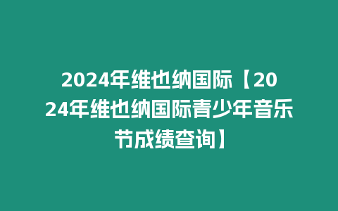 2024年維也納國(guó)際【2024年維也納國(guó)際青少年音樂節(jié)成績(jī)查詢】