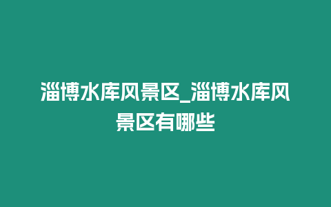 淄博水庫風景區_淄博水庫風景區有哪些